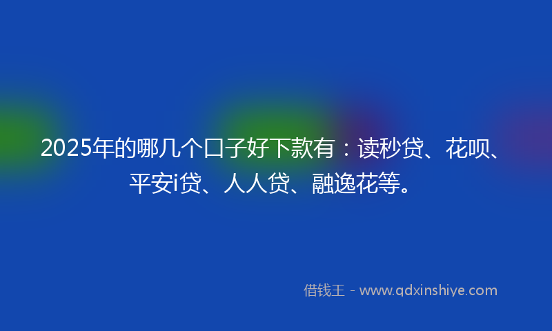 2025年的哪几个口子好下款有：读秒贷、花呗、平安i贷、人人贷、融逸花等。