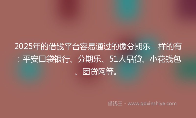 2025年的借钱平台容易通过的像分期乐一样的有：平安口袋银行、分期乐、51人品贷、小花钱包、团贷网等。