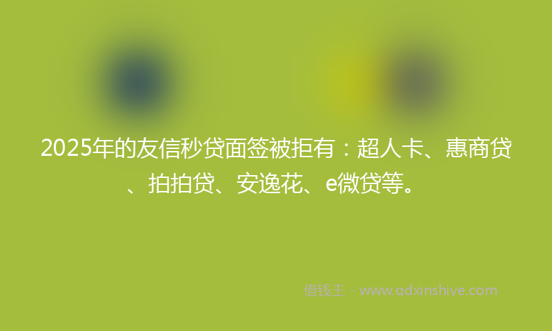 2025年的友信秒贷面签被拒有：超人卡、惠商贷、拍拍贷、安逸花、e微贷等。