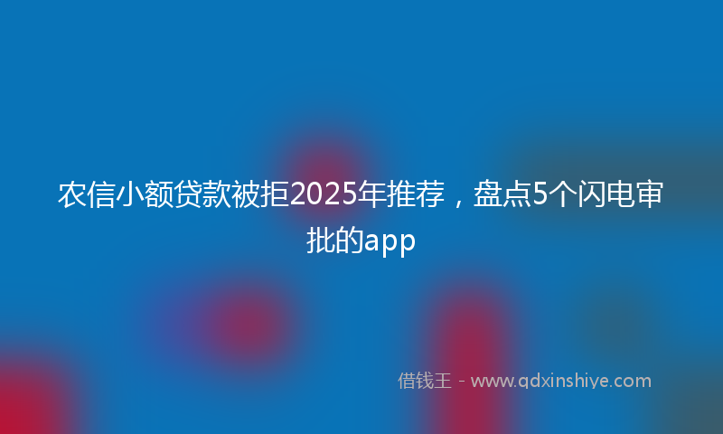 农信小额贷款被拒2025年推荐，盘点5个闪电审批的app