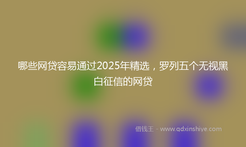 哪些网贷容易通过2025年精选，罗列五个无视黑白征信的网贷