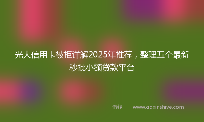 光大信用卡被拒详解2025年推荐，整理五个最新秒批小额贷款平台