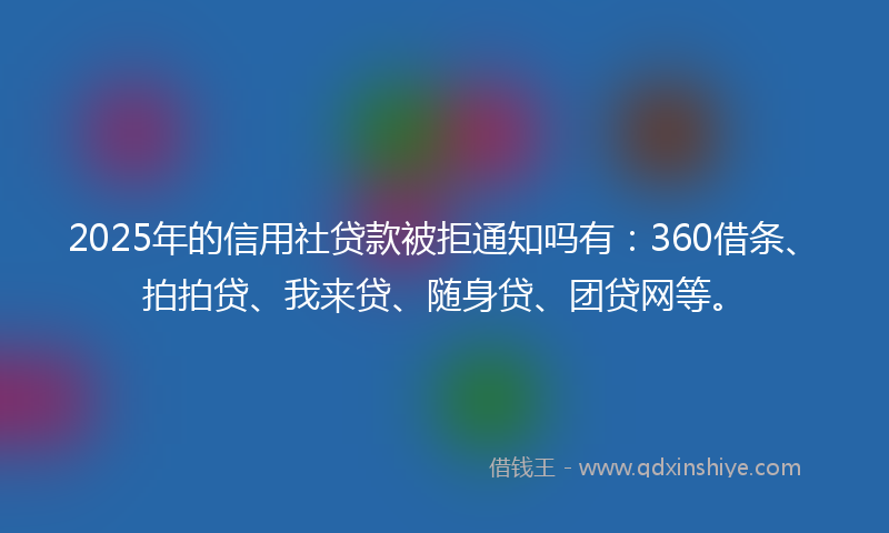 2025年的信用社贷款被拒通知吗有：360借条、拍拍贷、我来贷、随身贷、团贷网等。