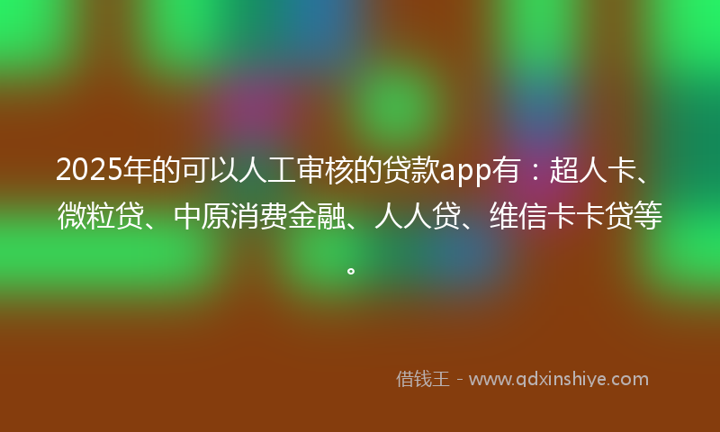 2025年的可以人工审核的贷款app有：超人卡、微粒贷、中原消费金融、人人贷、维信卡卡贷等。
