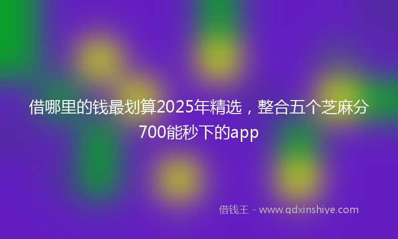 借哪里的钱最划算2025年精选，整合五个芝麻分700能秒下的app