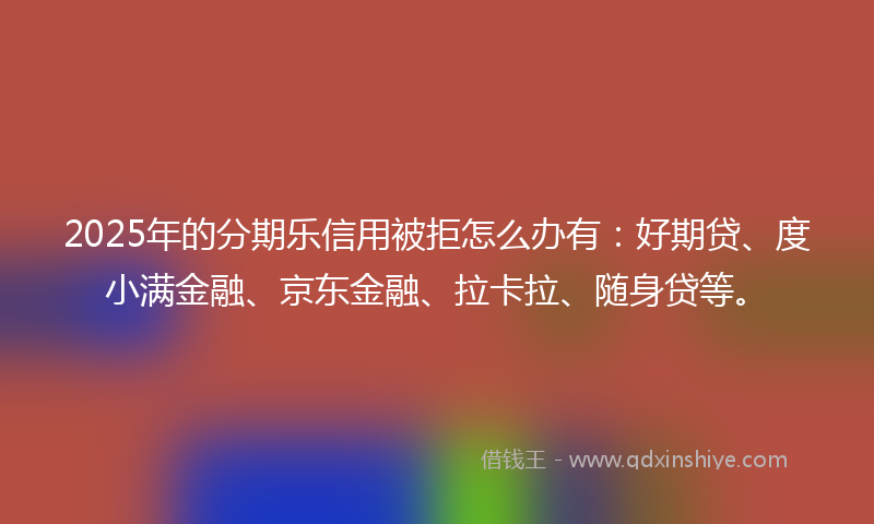 2025年的分期乐信用被拒怎么办有：好期贷、度小满金融、京东金融、拉卡拉、随身贷等。