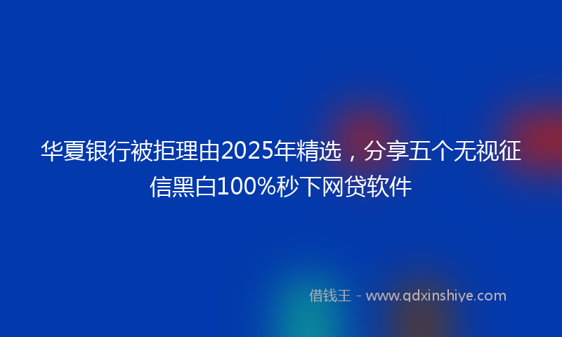 华夏银行被拒理由2025年精选，分享五个无视征信黑白100%秒下网贷软件