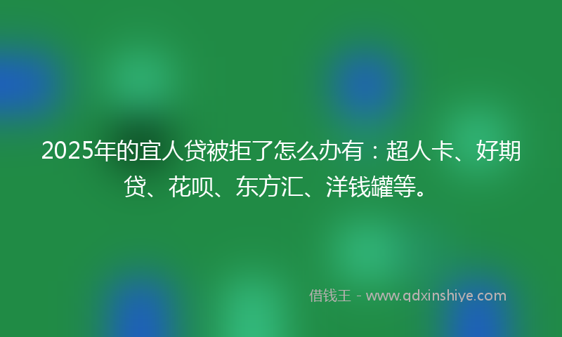 2025年的宜人贷被拒了怎么办有：超人卡、好期贷、花呗、东方汇、洋钱罐等。