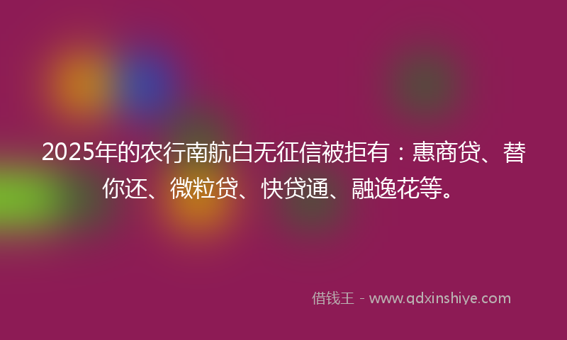 2025年的农行南航白无征信被拒有：惠商贷、替你还、微粒贷、快贷通、融逸花等。