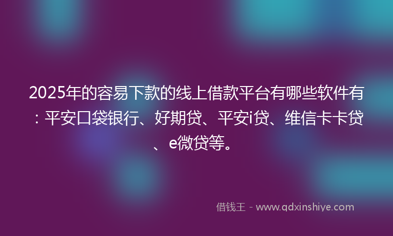 2025年的容易下款的线上借款平台有哪些软件有：平安口袋银行、好期贷、平安i贷、维信卡卡贷、e微贷等。