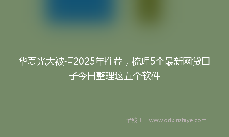 华夏光大被拒2025年推荐，梳理5个最新网贷口子今日整理这五个软件