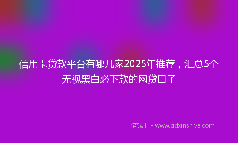 信用卡贷款平台有哪几家2025年推荐，汇总5个无视黑白必下款的网贷口子