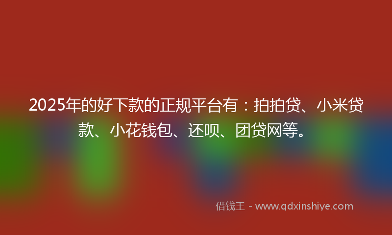 2025年的好下款的正规平台有：拍拍贷、小米贷款、小花钱包、还呗、团贷网等。
