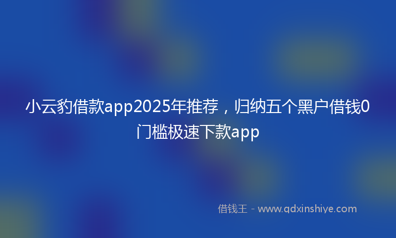 小云豹借款app2025年推荐，归纳五个黑户借钱0门槛极速下款app