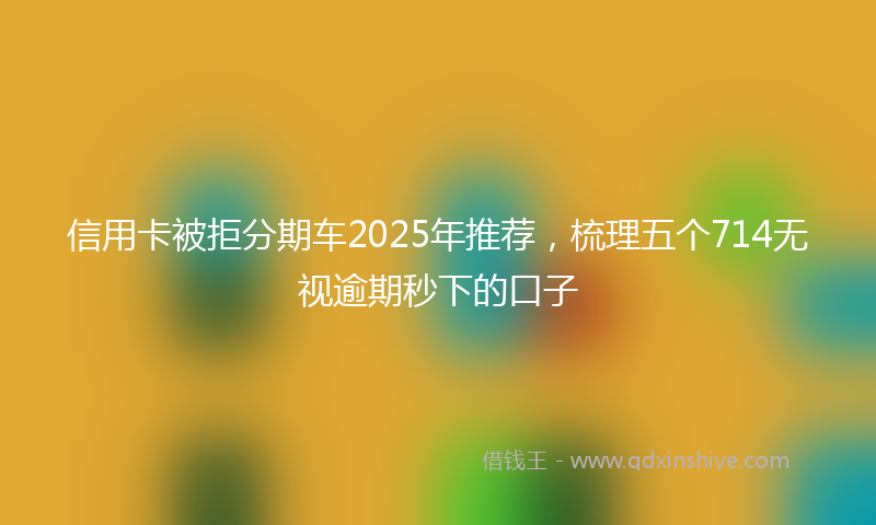 信用卡被拒分期车2025年推荐，梳理五个714无视逾期秒下的口子