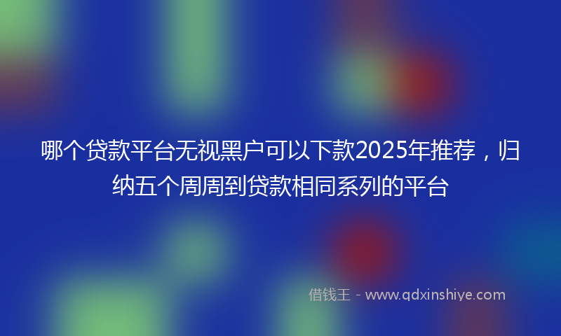 哪个贷款平台无视黑户可以下款2025年推荐，归纳五个周周到贷款相同系列的平台