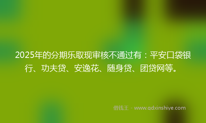 2025年的分期乐取现审核不通过有：平安口袋银行、功夫贷、安逸花、随身贷、团贷网等。