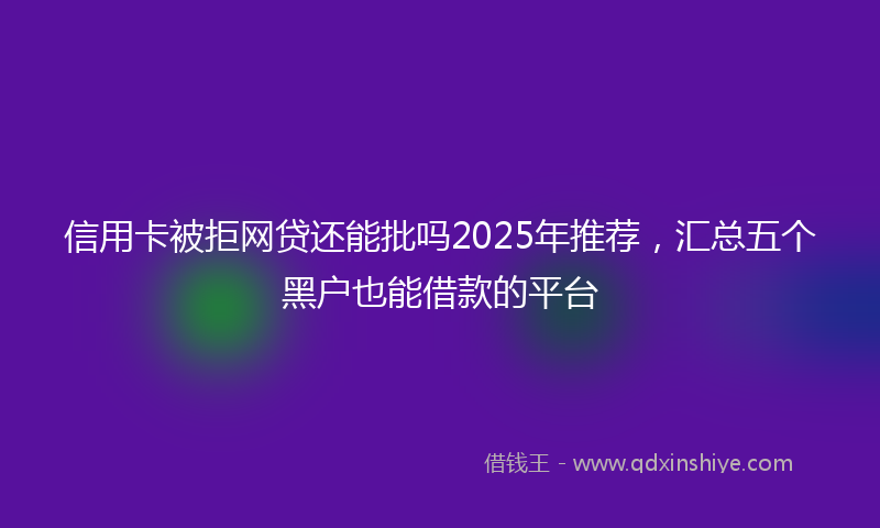信用卡被拒网贷还能批吗2025年推荐，汇总五个黑户也能借款的平台