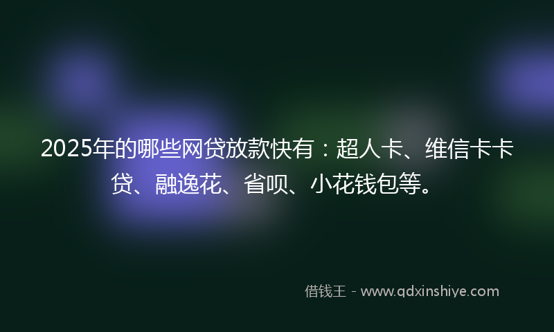 2025年的哪些网贷放款快有：超人卡、维信卡卡贷、融逸花、省呗、小花钱包等。