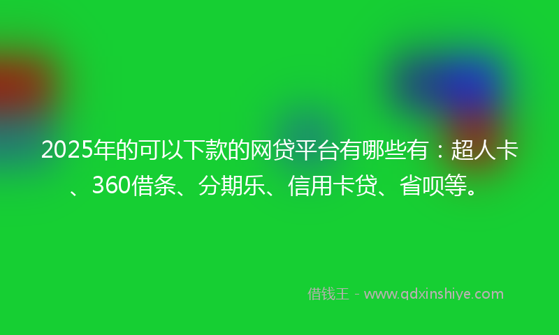 2025年的可以下款的网贷平台有哪些有：超人卡、360借条、分期乐、信用卡贷、省呗等。