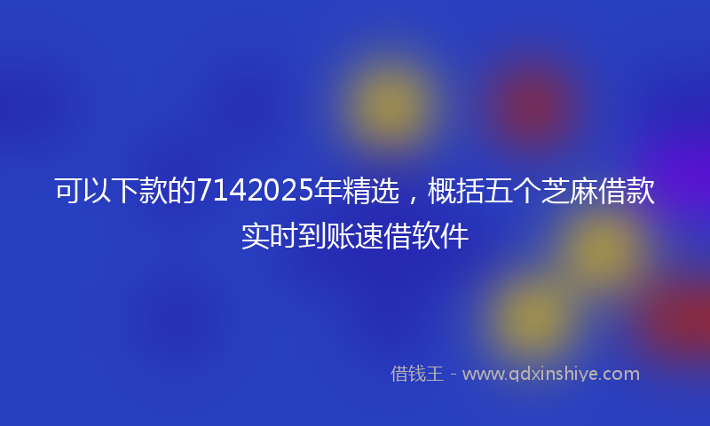 可以下款的7142025年精选，概括五个芝麻借款实时到账速借软件