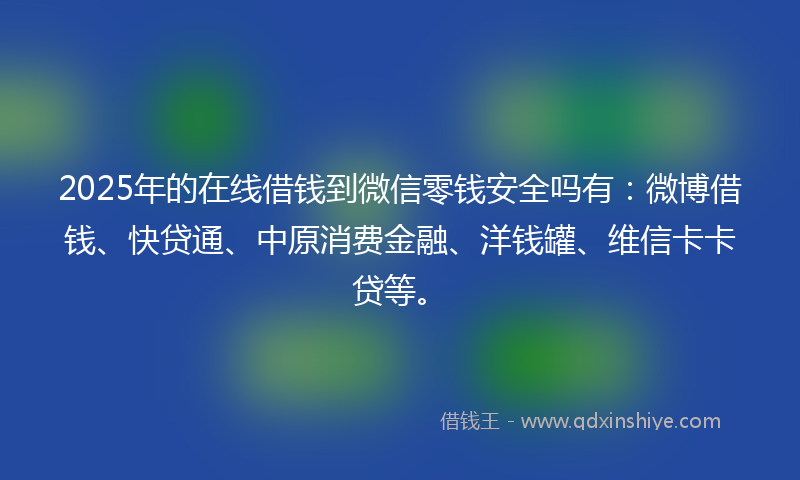 2025年的在线借钱到微信零钱安全吗有：微博借钱、快贷通、中原消费金融、洋钱罐、维信卡卡贷等。