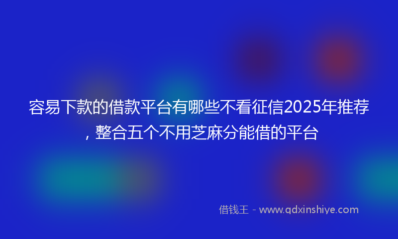 容易下款的借款平台有哪些不看征信2025年推荐，整合五个不用芝麻分能借的平台