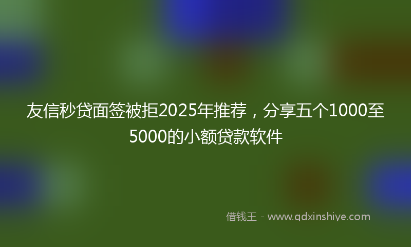 友信秒贷面签被拒2025年推荐，分享五个1000至5000的小额贷款软件