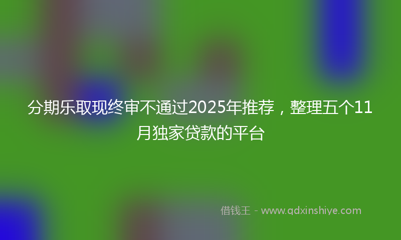 分期乐取现终审不通过2025年推荐，整理五个11月独家贷款的平台