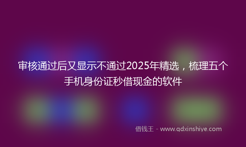 审核通过后又显示不通过2025年精选，梳理五个手机身份证秒借现金的软件
