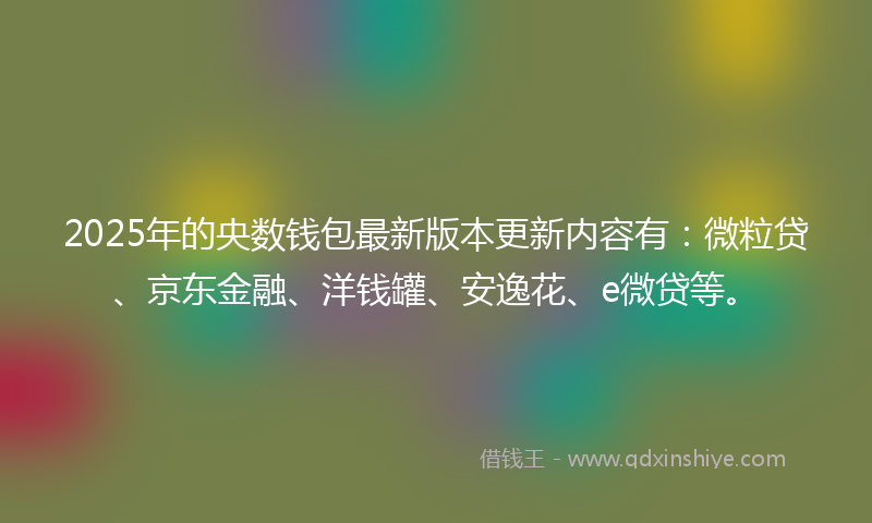 2025年的央数钱包最新版本更新内容有：微粒贷、京东金融、洋钱罐、安逸花、e微贷等。
