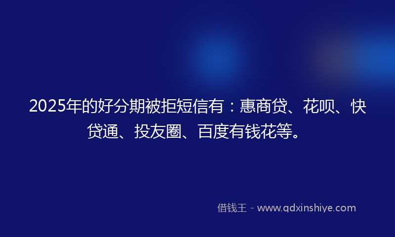 2025年的好分期被拒短信有：惠商贷、花呗、快贷通、投友圈、百度有钱花等。