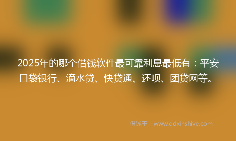 2025年的哪个借钱软件最可靠利息最低有：平安口袋银行、滴水贷、快贷通、还呗、团贷网等。