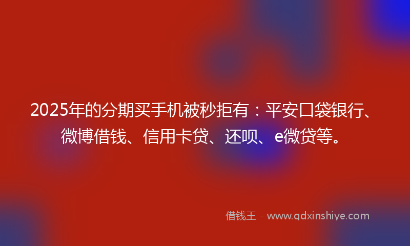 2025年的分期买手机被秒拒有：平安口袋银行、微博借钱、信用卡贷、还呗、e微贷等。