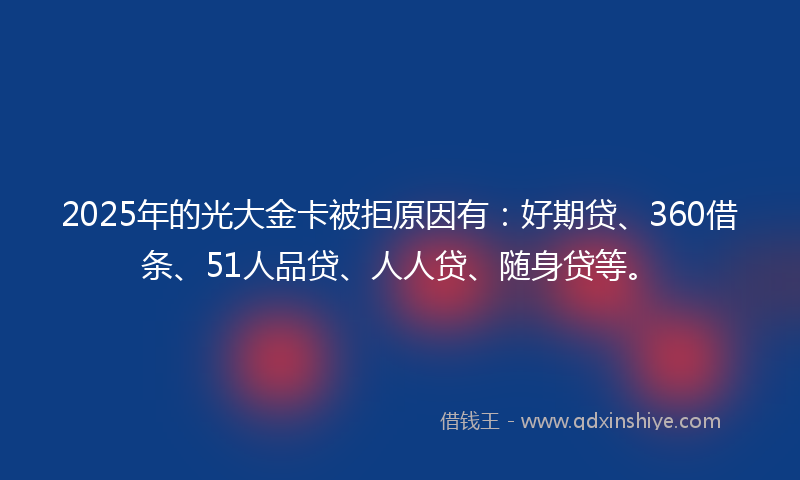 2025年的光大金卡被拒原因有：好期贷、360借条、51人品贷、人人贷、随身贷等。