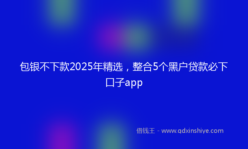 包银不下款2025年精选，整合5个黑户贷款必下口子app