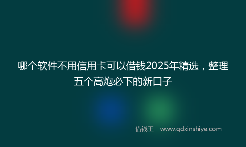 哪个软件不用信用卡可以借钱2025年精选，整理五个高炮必下的新口子