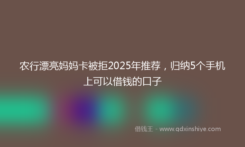农行漂亮妈妈卡被拒2025年推荐，归纳5个手机上可以借钱的口子
