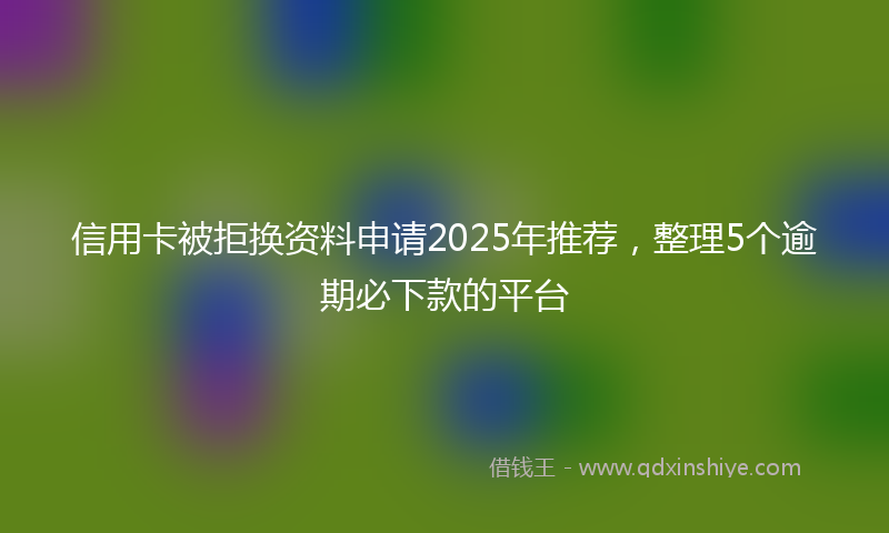 信用卡被拒换资料申请2025年推荐，整理5个逾期必下款的平台