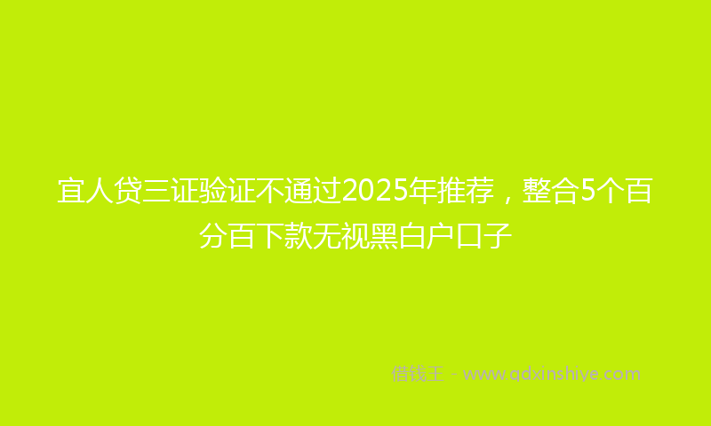 宜人贷三证验证不通过2025年推荐，整合5个百分百下款无视黑白户口子