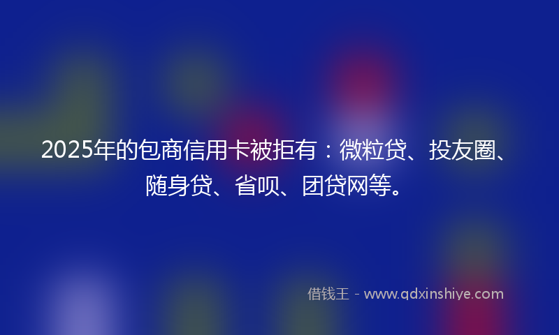 2025年的包商信用卡被拒有：微粒贷、投友圈、随身贷、省呗、团贷网等。