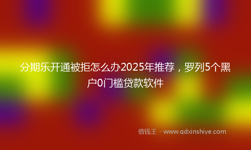 分期乐开通被拒怎么办2025年推荐，罗列5个黑户0门槛贷款软件