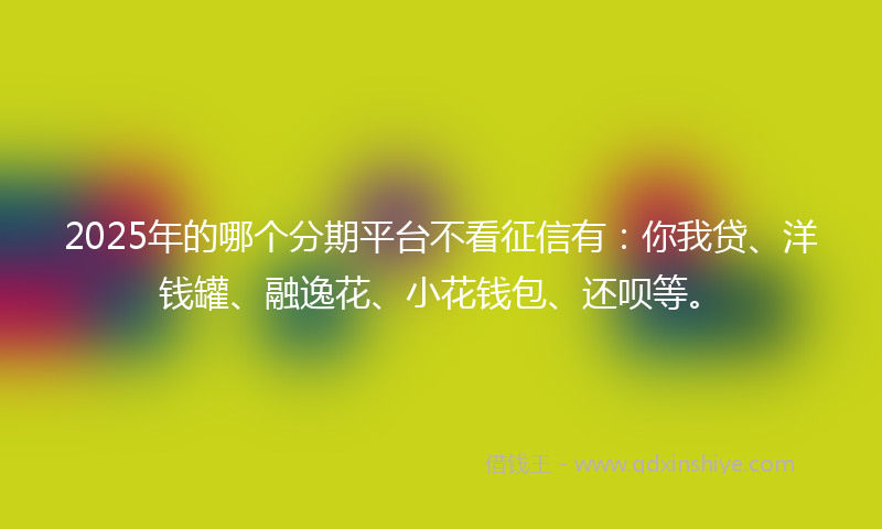 2025年的哪个分期平台不看征信有：你我贷、洋钱罐、融逸花、小花钱包、还呗等。