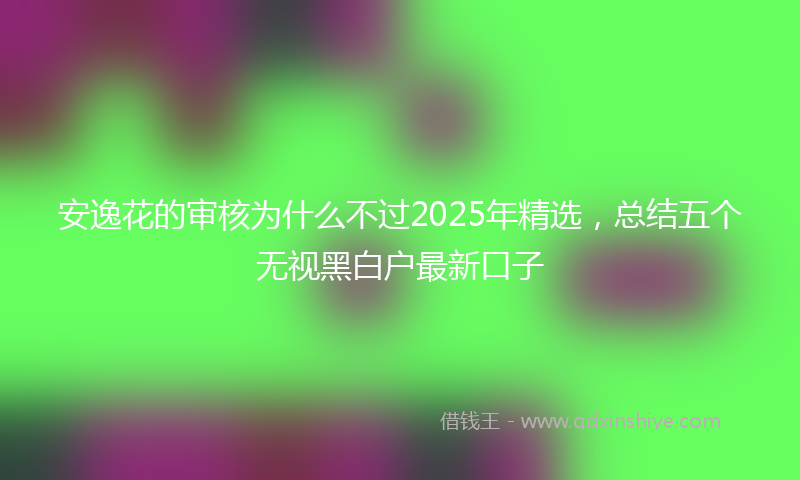 安逸花的审核为什么不过2025年精选，总结五个无视黑白户最新口子