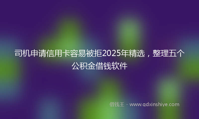 司机申请信用卡容易被拒2025年精选，整理五个公积金借钱软件