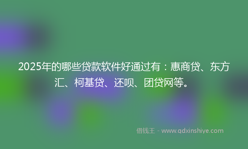 2025年的哪些贷款软件好通过有：惠商贷、东方汇、柯基贷、还呗、团贷网等。