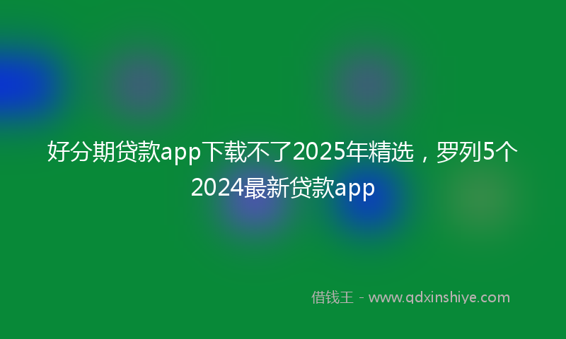 好分期贷款app下载不了2025年精选，罗列5个2024最新贷款app