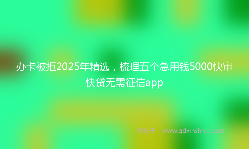 办卡被拒2025年精选，梳理五个急用钱5000快审快贷无需征信app