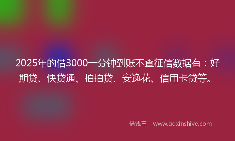 2025年的借3000一分钟到账不查征信数据有：好期贷、快贷通、拍拍贷、安逸花、信用卡贷等。
