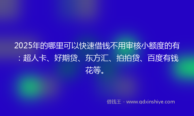 2025年的哪里可以快速借钱不用审核小额度的有：超人卡、好期贷、东方汇、拍拍贷、百度有钱花等。